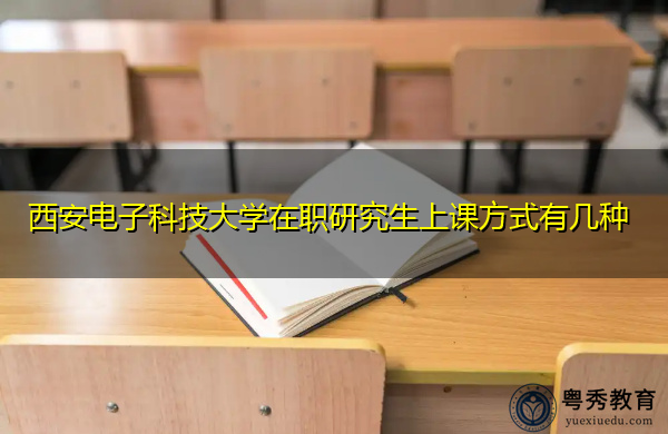 西安电子科技大学在职研究生上课方式有几种 西安电子科技大学在职研究生上课方式有几种