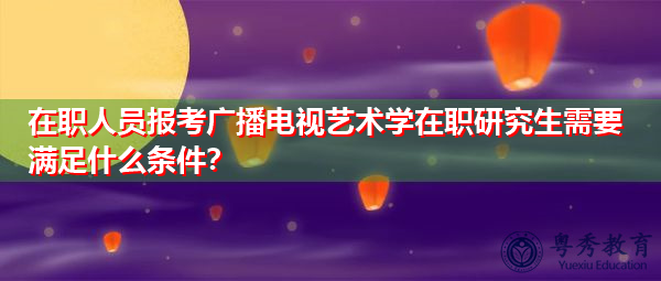 在职人员报考广播电视艺术学在职研究生需要满足什么条件？