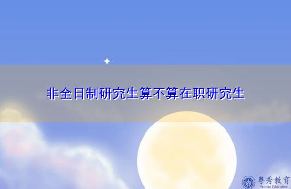 非全日制研究生算不算在职研究生 非全日制研究生算不算在职研究生