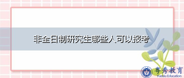 非全日制研究生哪些人可以报考 非全日制研究生哪些人可以报考