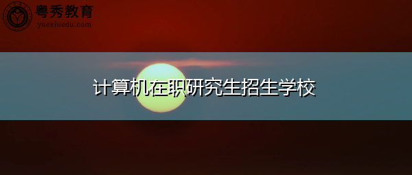 计算机在职研究生招生学校