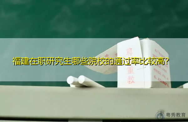 福建在职研究生哪些院校的通过率比较高? 福建在职研究生哪些院校的通过率比较高?