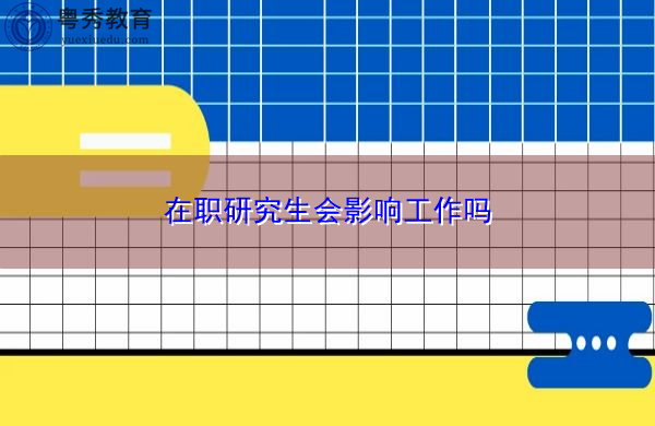 在职研究生会影响工作吗 在职研究生会影响工作吗