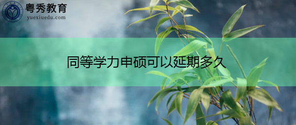 同等学力申硕可以延期多久 同等学力申硕可以延期多久