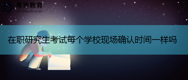 在职研究生考试每个学校现场确认时间一样吗
