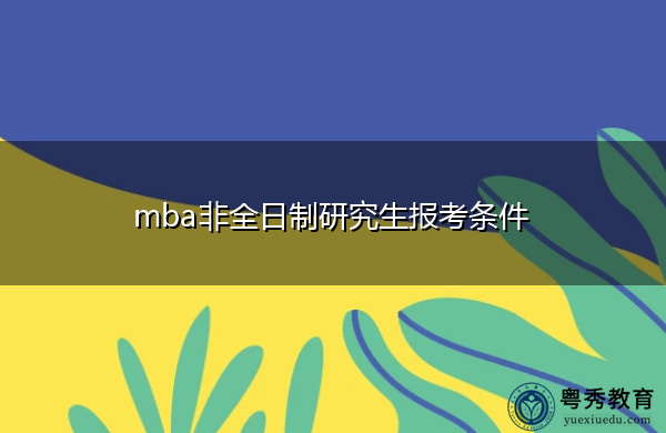 mba非全日制研究生报考条件 mba非全日制研究生报考条件
