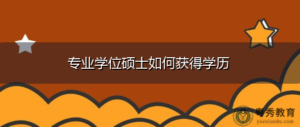专业学位硕士如何获得学历 专业学位硕士如何获得学历
