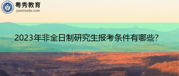 2023年非全日制研究生报考条件有哪些? 2023年非全日制研究生报考条件有哪些?