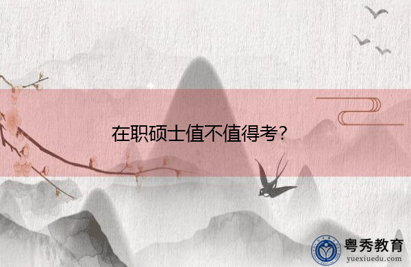 在职硕士值不值得考? 在职硕士值不值得考?