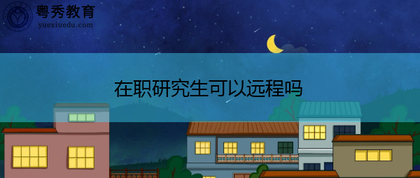 在职研究生可以远程吗 在职研究生可以远程吗
