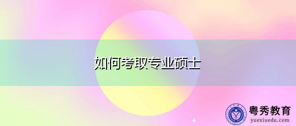 如何考取专业硕士 如何考取专业硕士