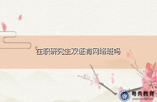 在职研究生双证有网络班吗 在职研究生双证有网络班吗
