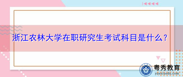 浙江农林大学在职研究生考试科目是什么? 浙江农林大学在职研究生考试科目是什么?