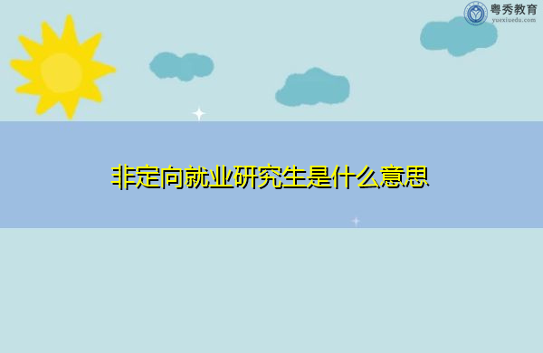 非定向就业研究生是什么意思 非定向就业研究生是什么意思