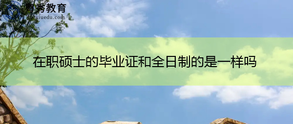 在职硕士的毕业证和全日制的是一样吗 在职硕士的毕业证和全日制的是一样吗