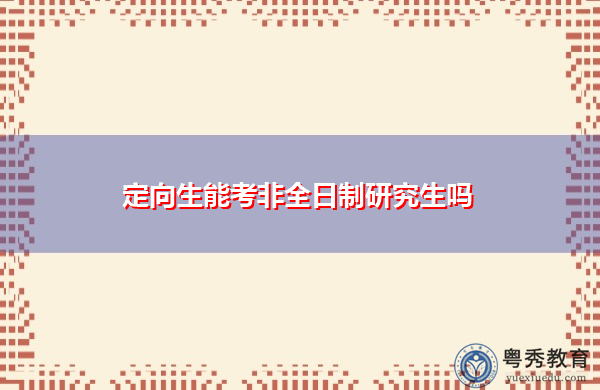 定向生能考非全日制研究生吗 定向生能考非全日制研究生吗