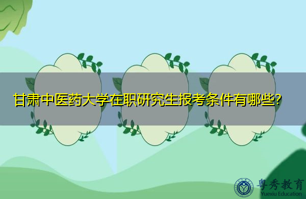 甘肃中医药大学在职研究生报考条件有哪些？