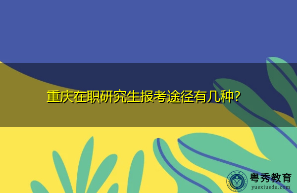 重庆在职研究生报考途径有几种? 重庆在职研究生报考途径有几种?