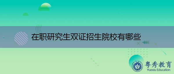 在职研究生双证招生院校有哪些 在职研究生双证招生院校有哪些