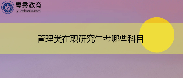管理类在职研究生考哪些科目 管理类在职研究生考哪些科目