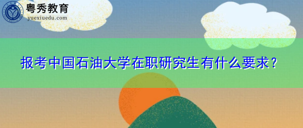 报考中国石油大学在职研究生有什么要求? 报考中国石油大学在职研究生有什么要求?
