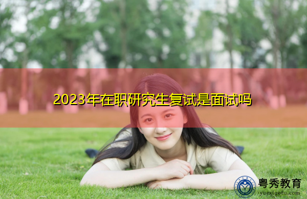 2023年在职研究生复试是面试吗 2023年在职研究生复试是面试吗