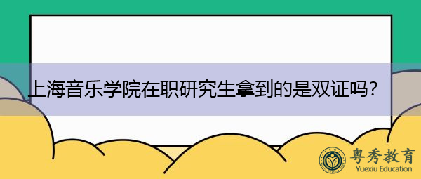 上海音乐学院在职研究生拿到的是双证吗？