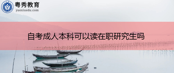 自考成人本科可以读在职研究生吗 自考成人本科可以读在职研究生吗