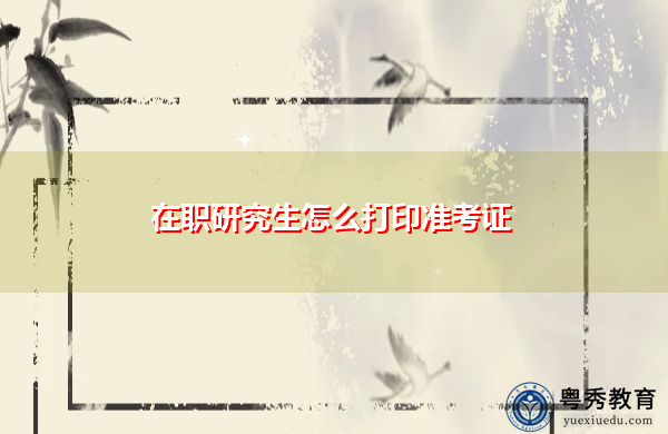 在职研究生怎么打印准考证 在职研究生怎么打印准考证