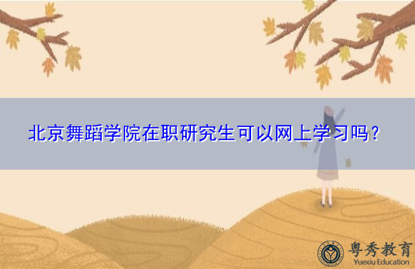 北京舞蹈学院在职研究生可以网上学习吗? 北京舞蹈学院在职研究生可以网上学习吗?