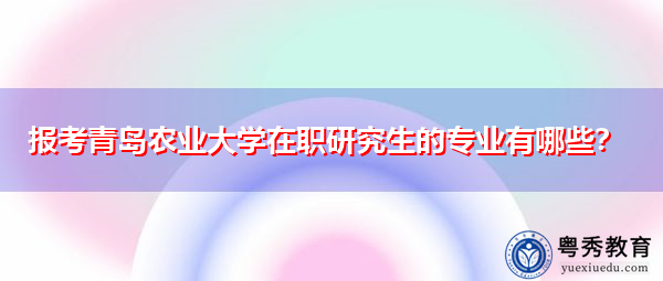 报考青岛农业大学在职研究生的专业有哪些？
