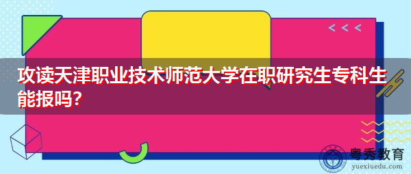 攻读天津职业技术师范大学在职研究生专科生能报吗? 攻读天津职业技术师范大学在职研究生专科生能报吗?