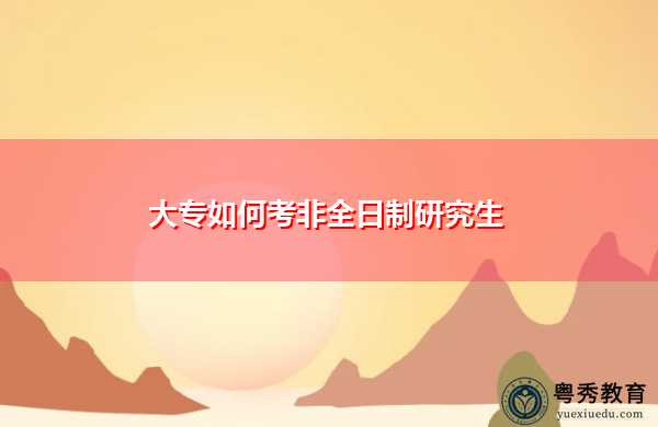 大专如何考非全日制研究生 大专如何考非全日制研究生