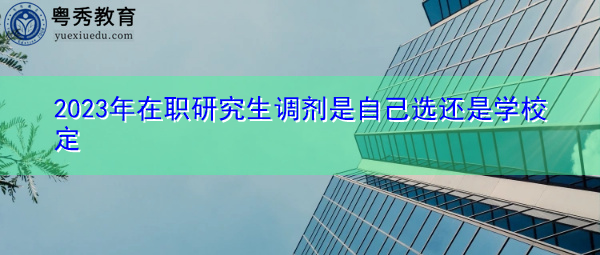 2023年在职研究生调剂是自己选还是学校定