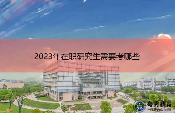 2023年在职研究生需要考哪些