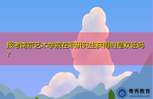 报考南京艺术学院在职研究生获得的是双证吗？