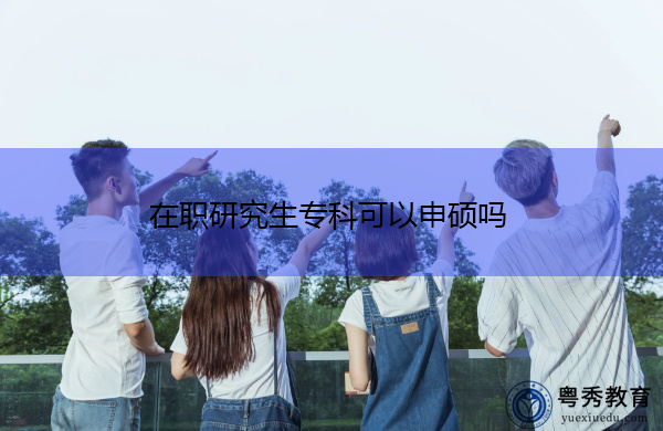 在职研究生专科可以申硕吗