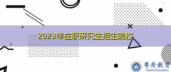 2023年在职研究生招生院校 2023年在职研究生招生院校
