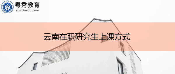 云南在职研究生上课方式