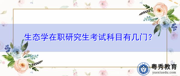 生态学在职研究生考试科目有几门? 生态学在职研究生考试科目有几门?