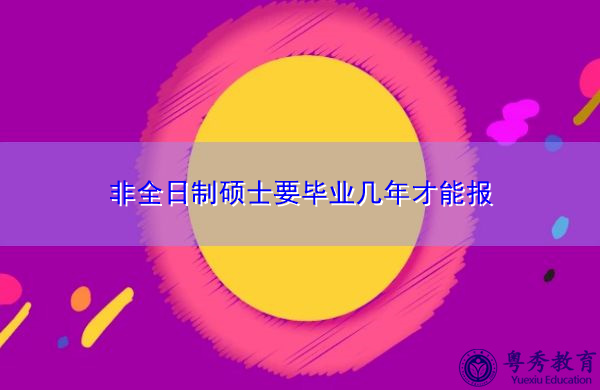 非全日制硕士要毕业几年才能报 非全日制硕士要毕业几年才能报