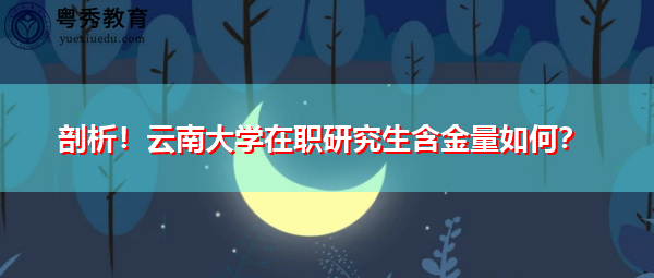 剖析！云南大学在职研究生含金量如何？