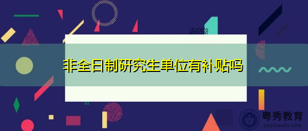 非全日制研究生单位有补贴吗 非全日制研究生单位有补贴吗