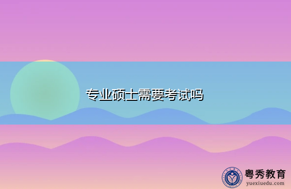 专业硕士需要考试吗 专业硕士需要考试吗
