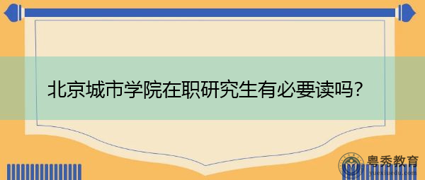 北京城市学院在职研究生有必要读吗? 北京城市学院在职研究生有必要读吗?