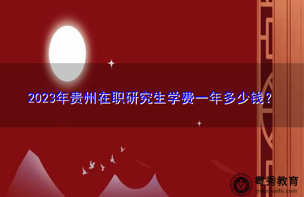 2023年贵州在职研究生学费一年多少钱? 2023年贵州在职研究生学费一年多少钱?
