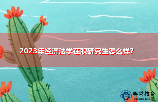 2023年经济法学在职研究生怎么样? 2023年经济法学在职研究生怎么样?