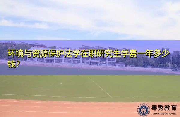环境与资源保护法学在职研究生学费一年多少钱? 环境与资源保护法学在职研究生学费一年多少钱?