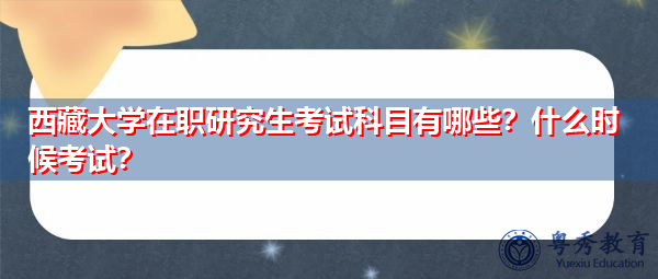 西藏大学在职研究生考试科目有哪些？什么时候考试？