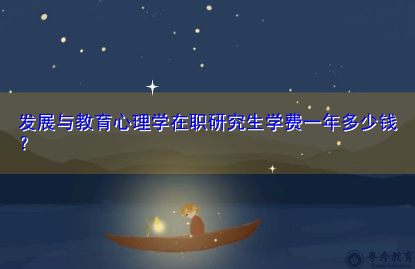 发展与教育心理学在职研究生学费一年多少钱? 发展与教育心理学在职研究生学费一年多少钱?